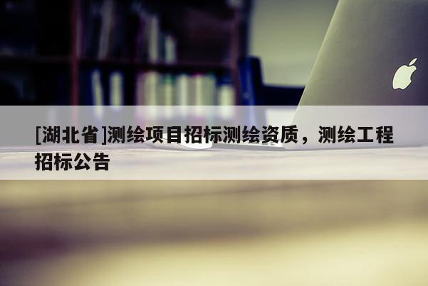 [湖北省]測繪項目招標測繪資質，測繪工程招標公告