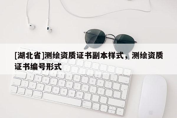 [湖北省]測繪資質(zhì)證書副本樣式，測繪資質(zhì)證書編號形式