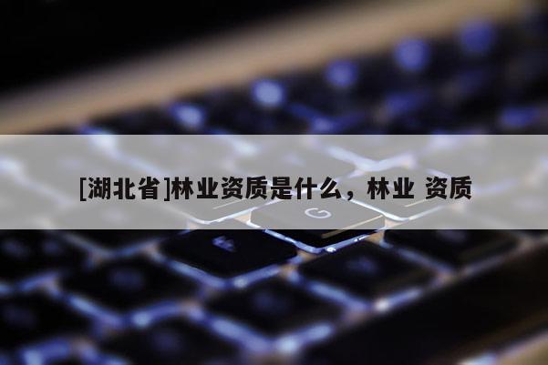 [湖北省]林業資質是什么，林業 資質