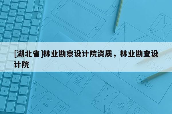 [湖北省]林業勘察設計院資質，林業勘查設計院
