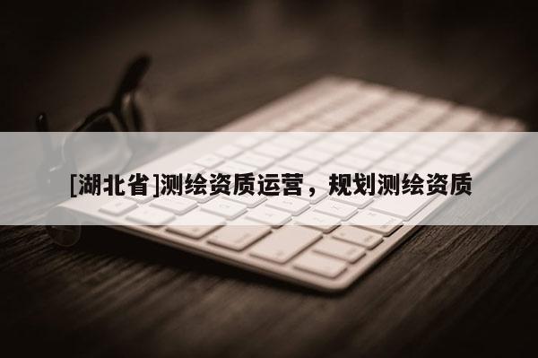 [湖北省]測繪資質(zhì)運營，規(guī)劃測繪資質(zhì)