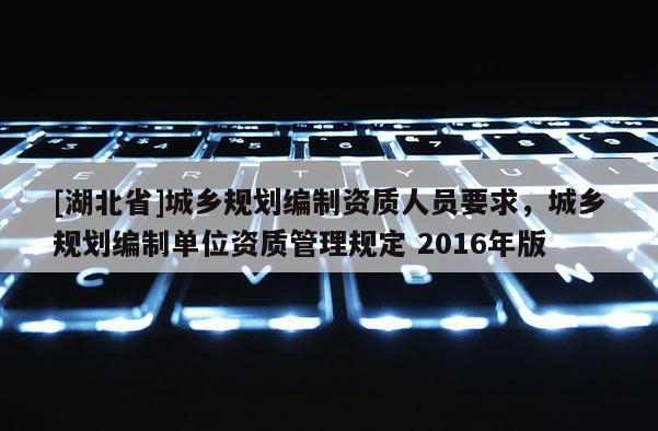 [湖北省]城鄉規劃編制資質人員要求，城鄉規劃編制單位資質管理規定 2016年版