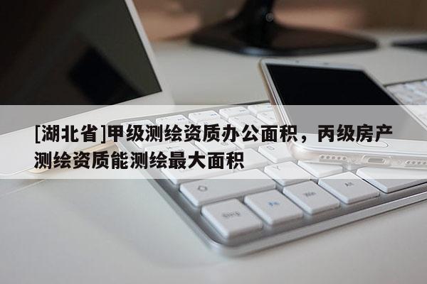 [湖北省]甲級測繪資質辦公面積，丙級房產測繪資質能測繪最大面積