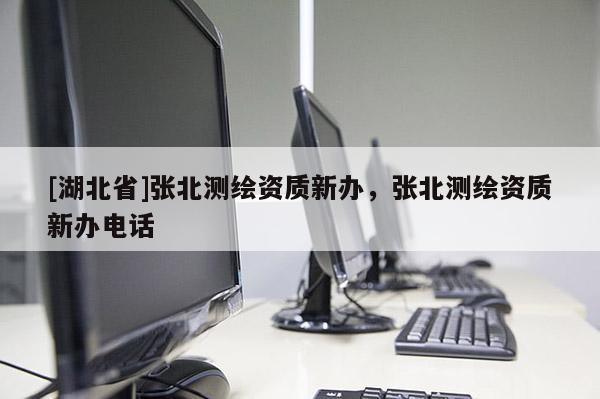 [湖北省]張北測(cè)繪資質(zhì)新辦，張北測(cè)繪資質(zhì)新辦電話