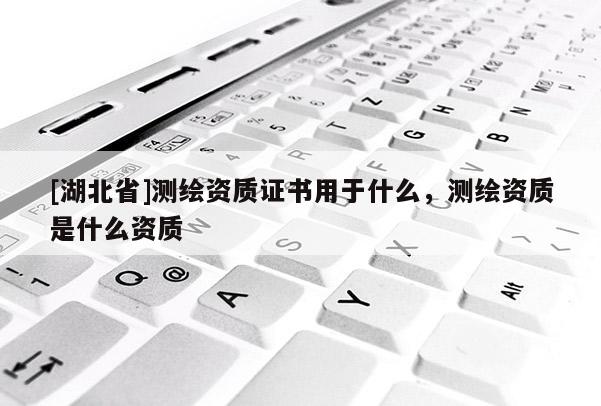 [湖北省]測繪資質證書用于什么，測繪資質是什么資質