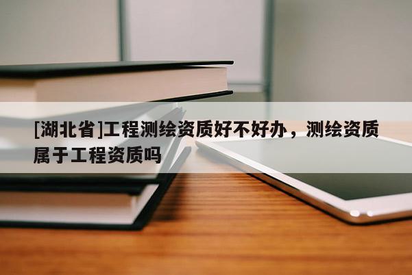 [湖北省]工程測繪資質好不好辦，測繪資質屬于工程資質嗎
