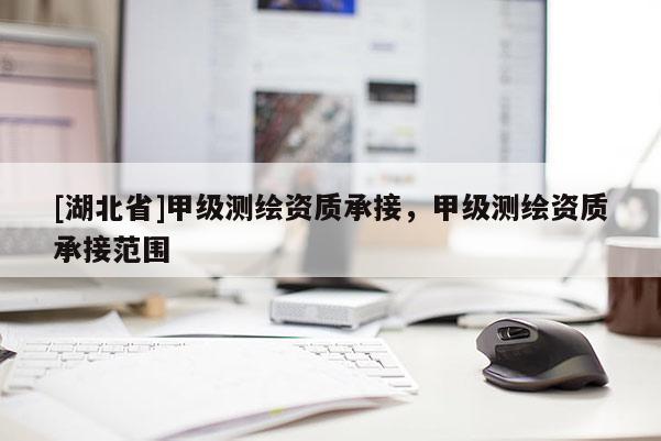 [湖北省]甲級測繪資質承接，甲級測繪資質承接范圍