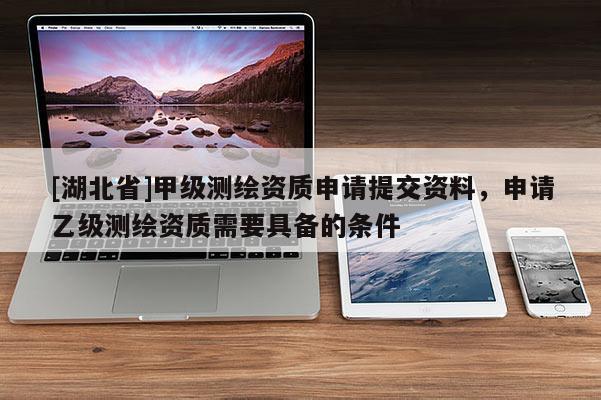 [湖北省]甲級測繪資質申請提交資料，申請乙級測繪資質需要具備的條件