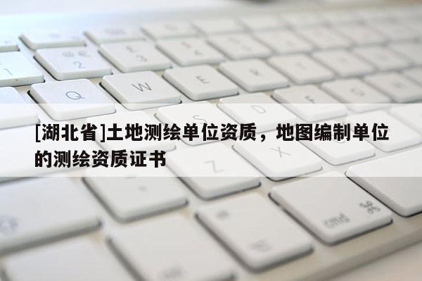[湖北省]土地測繪單位資質，地圖編制單位的測繪資質證書