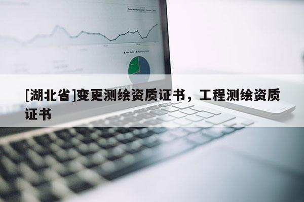 [湖北省]變更測繪資質證書，工程測繪資質證書