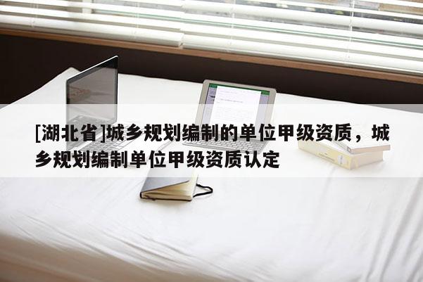 [湖北省]城鄉(xiāng)規(guī)劃編制的單位甲級資質(zhì)，城鄉(xiāng)規(guī)劃編制單位甲級資質(zhì)認(rèn)定