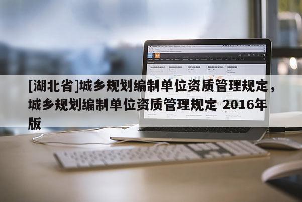 [湖北省]城鄉(xiāng)規(guī)劃編制單位資質(zhì)管理規(guī)定，城鄉(xiāng)規(guī)劃編制單位資質(zhì)管理規(guī)定 2016年版
