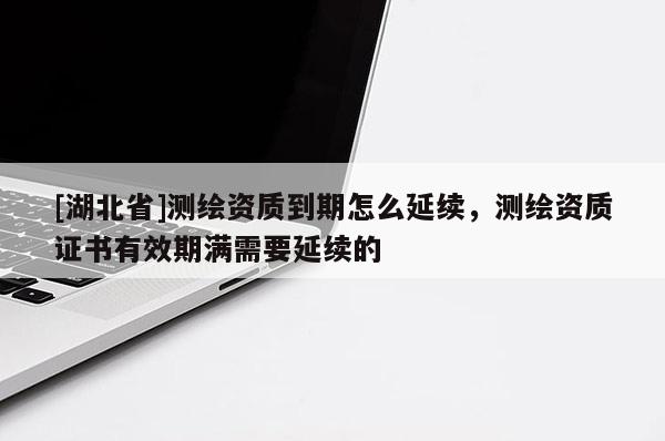 [湖北省]測繪資質到期怎么延續，測繪資質證書有效期滿需要延續的