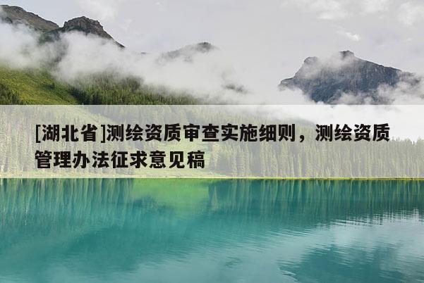 [湖北省]測繪資質審查實施細則，測繪資質管理辦法征求意見稿