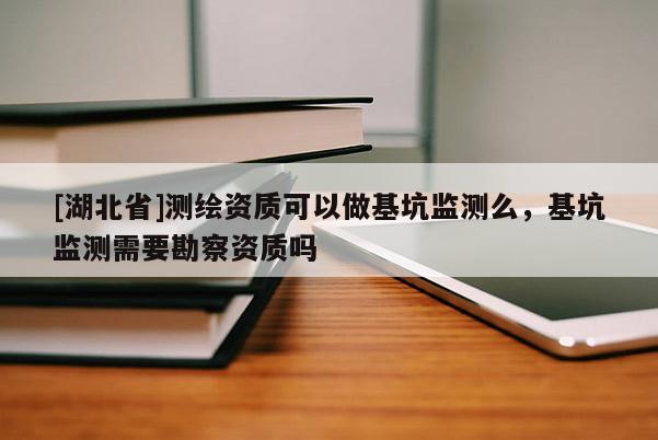 [湖北省]測繪資質可以做基坑監測么，基坑監測需要勘察資質嗎