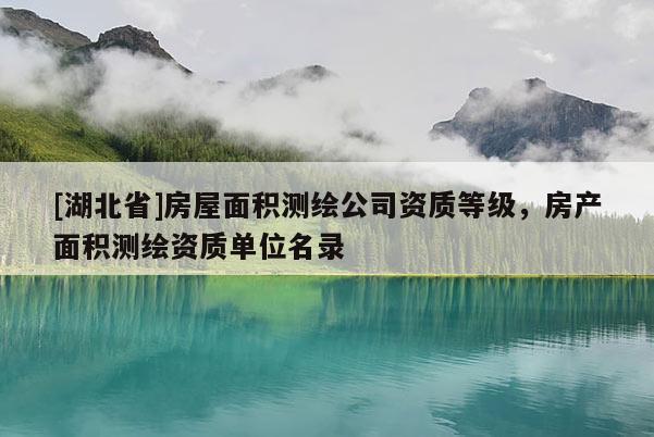 [湖北省]房屋面積測繪公司資質等級，房產面積測繪資質單位名錄