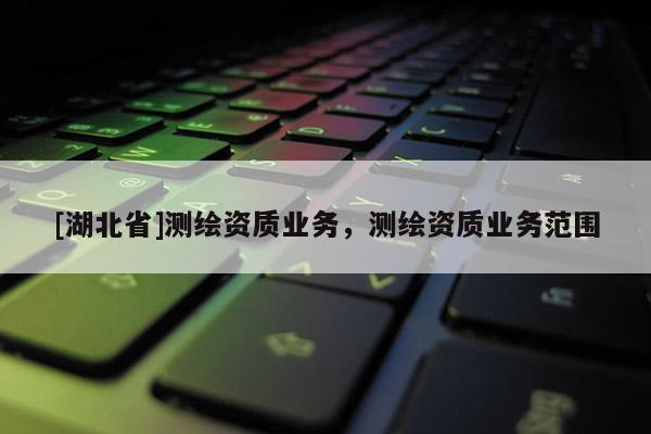 [湖北省]測繪資質業務，測繪資質業務范圍