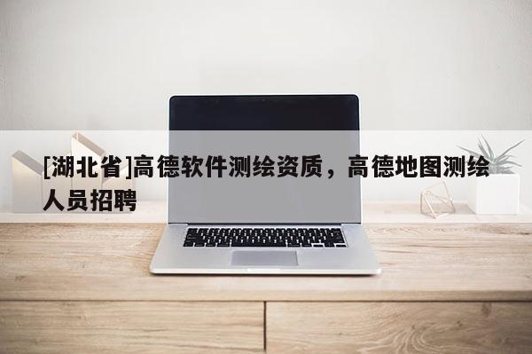 [湖北省]高德軟件測繪資質，高德地圖測繪人員招聘