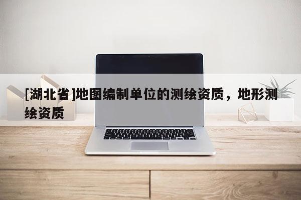 [湖北省]地圖編制單位的測繪資質，地形測繪資質