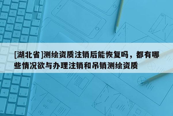 [湖北省]測繪資質注銷后能恢復嗎，都有哪些情況欲與辦理注銷和吊銷測繪資質