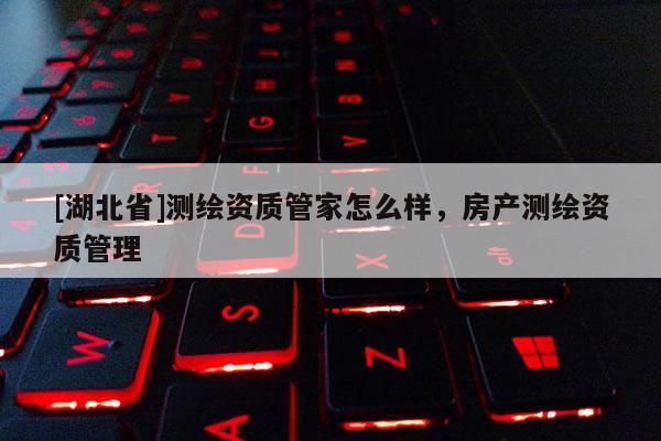 [湖北省]測繪資質管家怎么樣，房產測繪資質管理