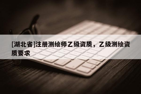[湖北省]注冊測繪師乙級資質(zhì)，乙級測繪資質(zhì)要求