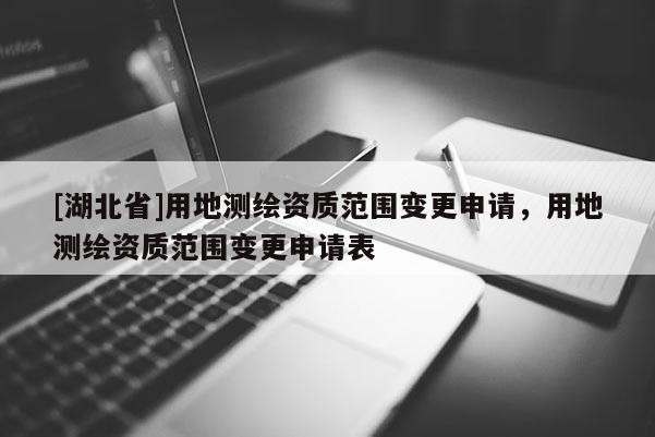 [湖北省]用地測(cè)繪資質(zhì)范圍變更申請(qǐng)，用地測(cè)繪資質(zhì)范圍變更申請(qǐng)表