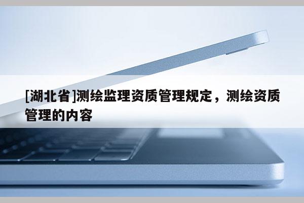 [湖北省]測繪監(jiān)理資質(zhì)管理規(guī)定，測繪資質(zhì)管理的內(nèi)容