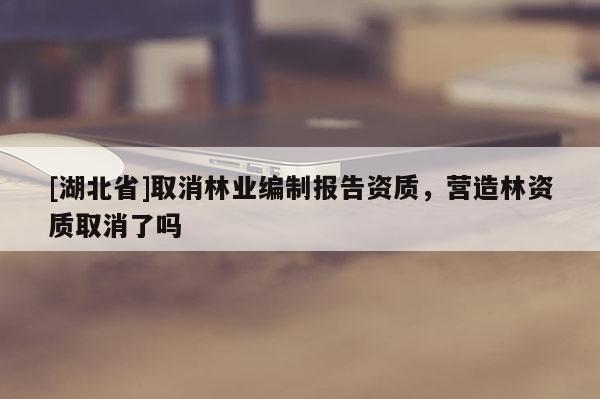 [湖北省]取消林業編制報告資質，營造林資質取消了嗎