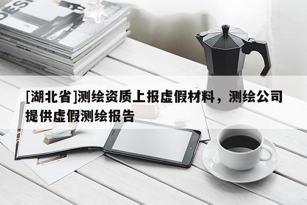 [湖北省]測繪資質(zhì)上報(bào)虛假材料，測繪公司提供虛假測繪報(bào)告