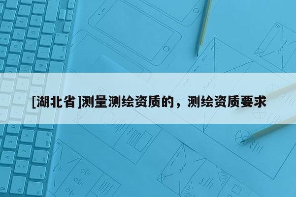 [湖北省]測量測繪資質的，測繪資質要求