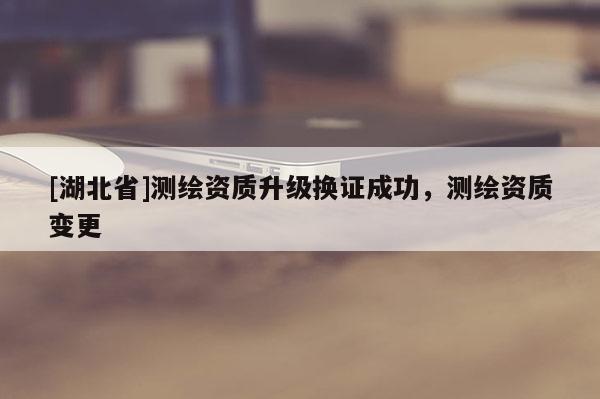 [湖北省]測繪資質(zhì)升級換證成功，測繪資質(zhì)變更