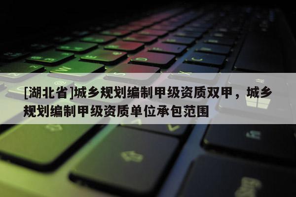[湖北省]城鄉(xiāng)規(guī)劃編制甲級資質(zhì)雙甲，城鄉(xiāng)規(guī)劃編制甲級資質(zhì)單位承包范圍