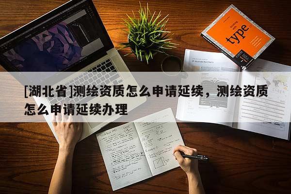 [湖北省]測(cè)繪資質(zhì)怎么申請(qǐng)延續(xù)，測(cè)繪資質(zhì)怎么申請(qǐng)延續(xù)辦理
