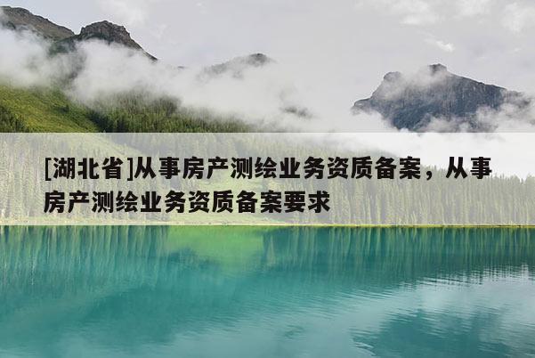 [湖北省]從事房產(chǎn)測繪業(yè)務(wù)資質(zhì)備案，從事房產(chǎn)測繪業(yè)務(wù)資質(zhì)備案要求