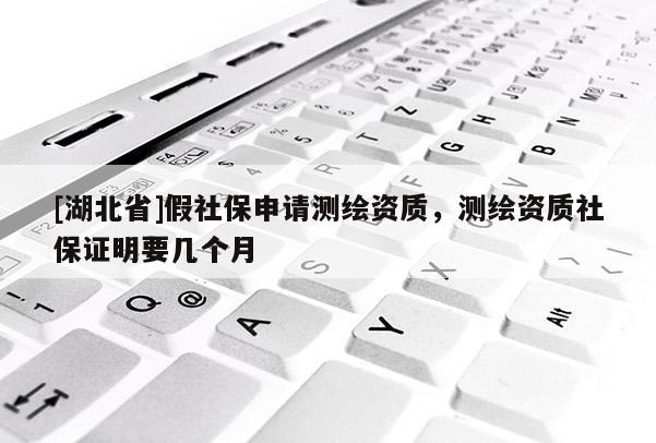 [湖北省]假社保申請測繪資質，測繪資質社保證明要幾個月