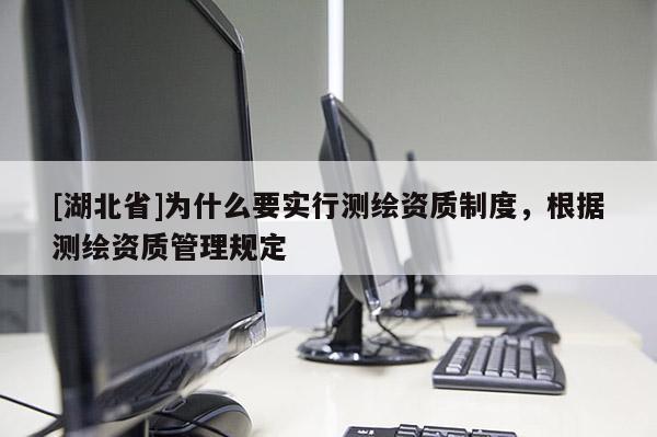 [湖北省]為什么要實行測繪資質制度，根據測繪資質管理規定