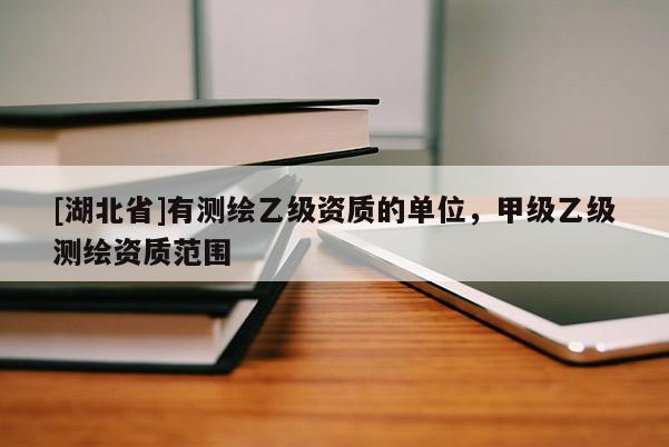 [湖北省]有測繪乙級資質的單位，甲級乙級測繪資質范圍