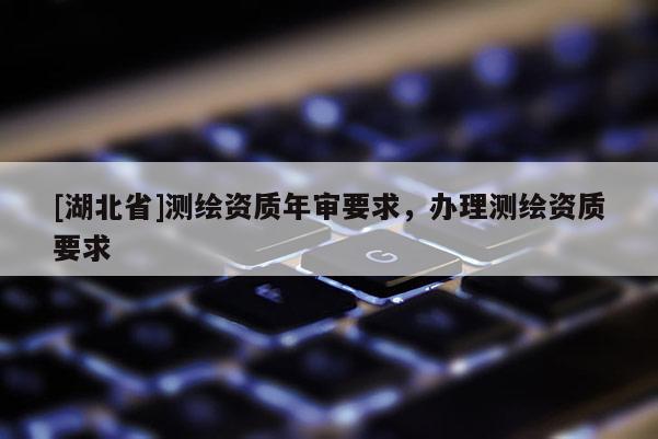 [湖北省]測繪資質年審要求，辦理測繪資質要求