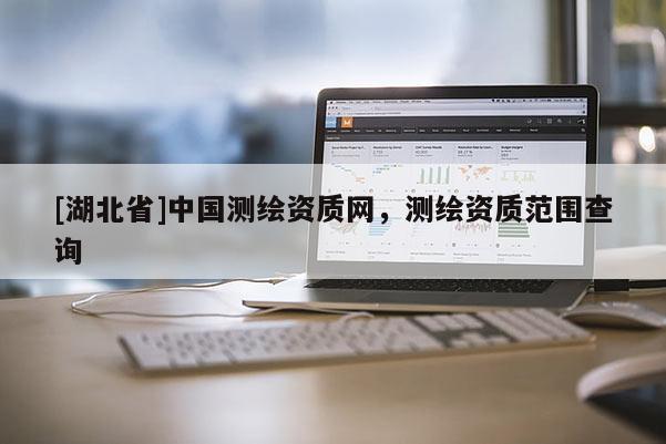 [湖北省]中國測繪資質網，測繪資質范圍查詢