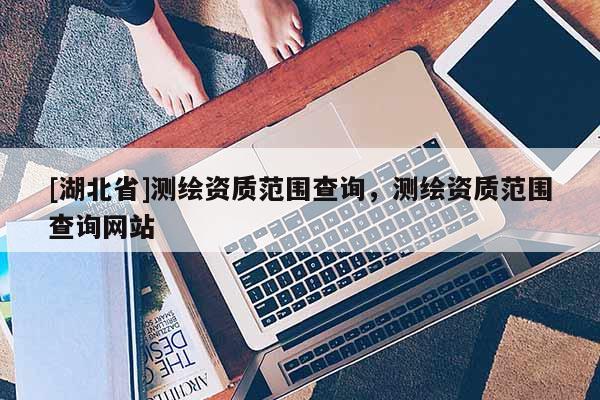 [湖北省]測繪資質范圍查詢，測繪資質范圍查詢網站
