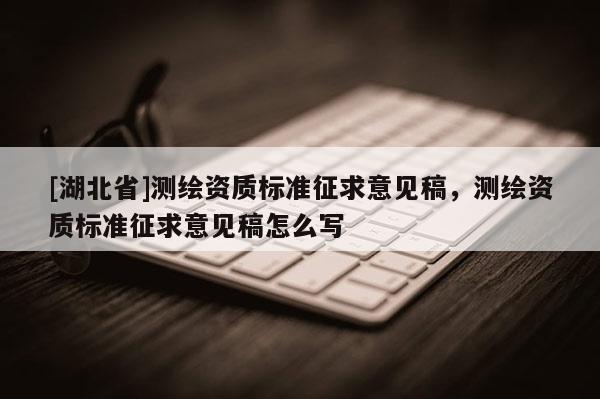 [湖北省]測繪資質(zhì)標準征求意見稿，測繪資質(zhì)標準征求意見稿怎么寫