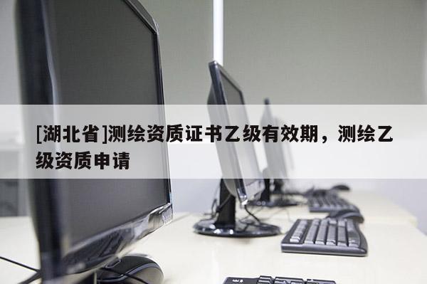 [湖北省]測繪資質(zhì)證書乙級有效期，測繪乙級資質(zhì)申請