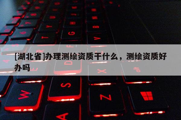 [湖北省]辦理測繪資質干什么，測繪資質好辦嗎