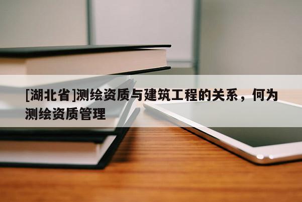 [湖北省]測繪資質與建筑工程的關系，何為測繪資質管理