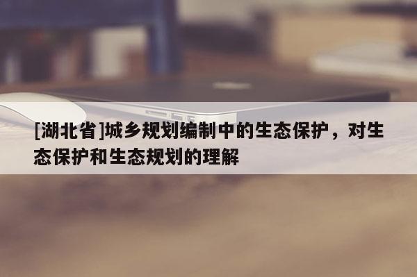 [湖北省]城鄉規劃編制中的生態保護，對生態保護和生態規劃的理解