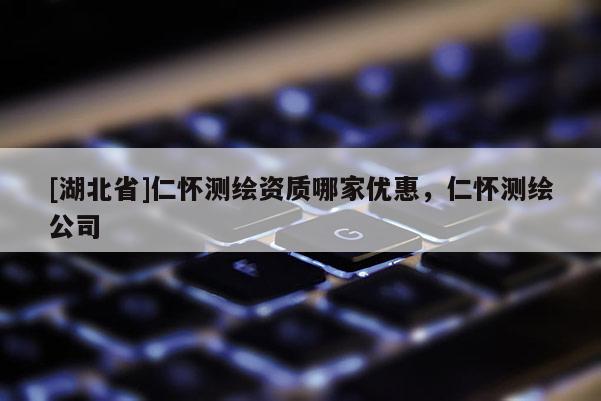 [湖北省]仁懷測(cè)繪資質(zhì)哪家優(yōu)惠，仁懷測(cè)繪公司