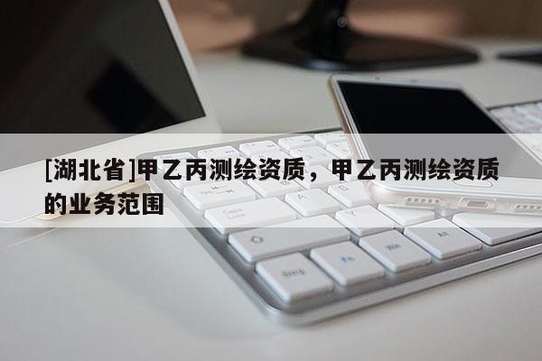 [湖北省]甲乙丙測繪資質，甲乙丙測繪資質的業務范圍