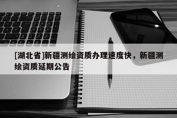 [湖北省]新疆測繪資質辦理速度快，新疆測繪資質延期公告