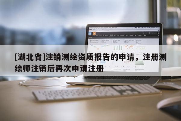 [湖北省]注銷測繪資質報告的申請，注冊測繪師注銷后再次申請注冊